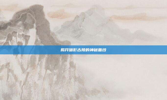 揭开暗影古陵的神秘面纱