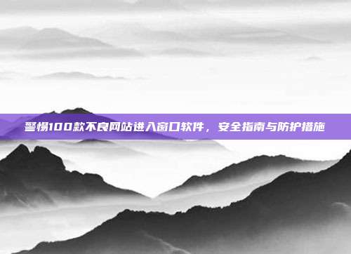 警惕100款不良网站进入窗口软件,安全指南与防护措施