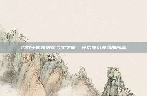 洛克王国奇妙屋寻宝之旅,开启奇幻冒险的序幕