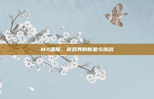 MA国服,游戏界的新星与挑战