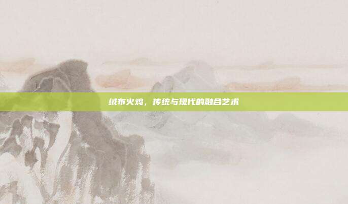绒布火鸡,传统与现代的融合艺术