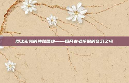 魔法密林的神秘面纱——揭开古老传说的奇幻之旅