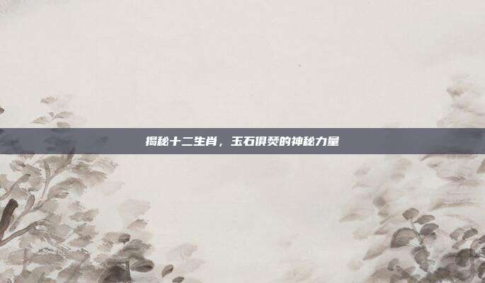 揭秘十二生肖,玉石俱焚的神秘力量
