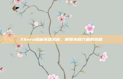 Xhero隐藏英雄揭秘,解锁未知力量的旅程