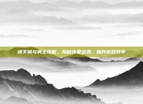 地下城与勇士攻略,揭秘克星资源,提升游戏效率