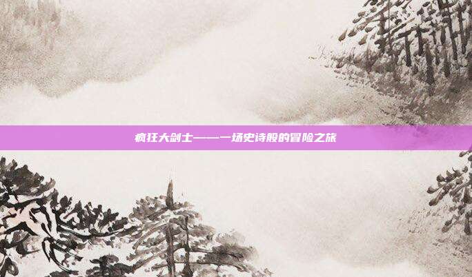 疯狂大剑士——一场史诗般的冒险之旅