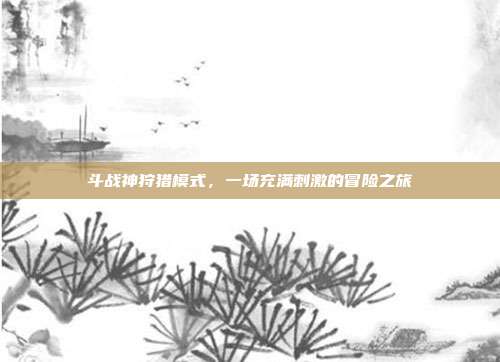 斗战神狩猎模式,一场充满刺激的冒险之旅