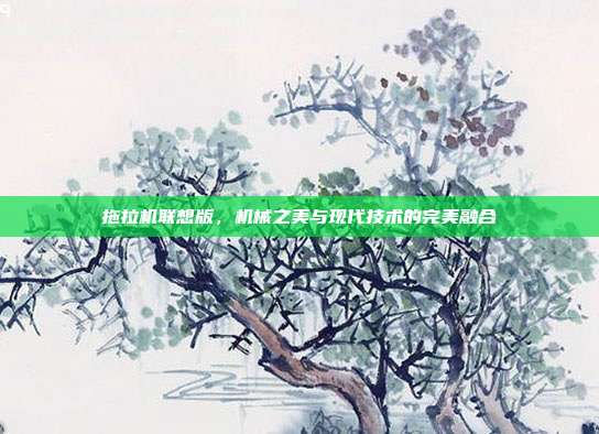 拖拉机联想版,机械之美与现代技术的完美融合