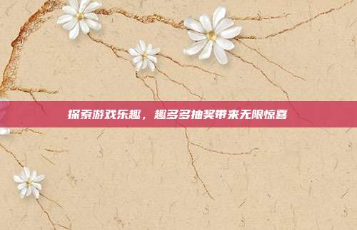 探索游戏乐趣,趣多多抽奖带来无限惊喜