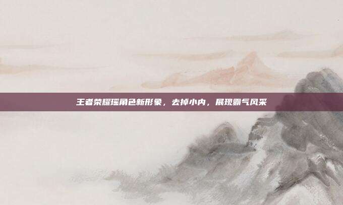 王者荣耀瑶角色新形象,去掉小内,展现霸气风采