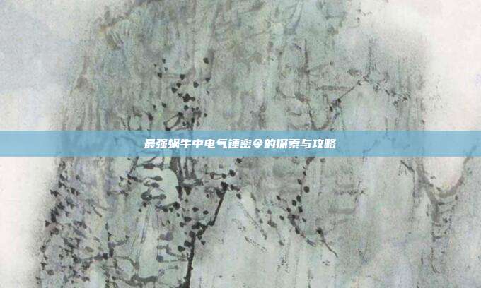 最强蜗牛中电气锤密令的探索与攻略