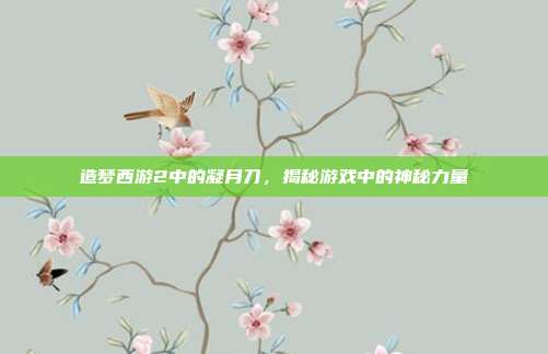 造梦西游2中的凝月刀,揭秘游戏中的神秘力量