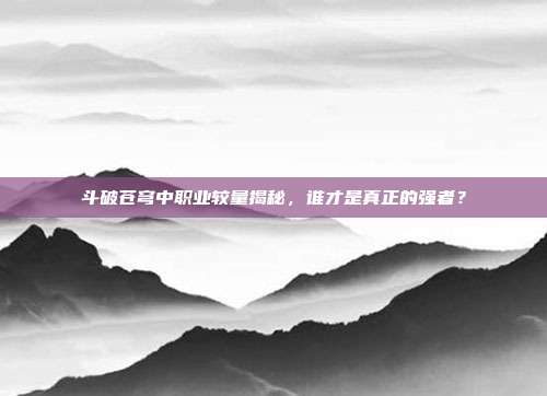 斗破苍穹中职业较量揭秘,谁才是真正的强者?