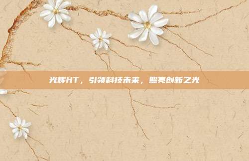 光辉HT,引领科技未来,照亮创新之光