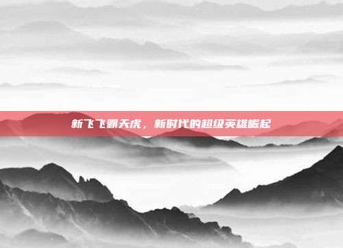 新飞飞霸天虎,新时代的超级英雄崛起