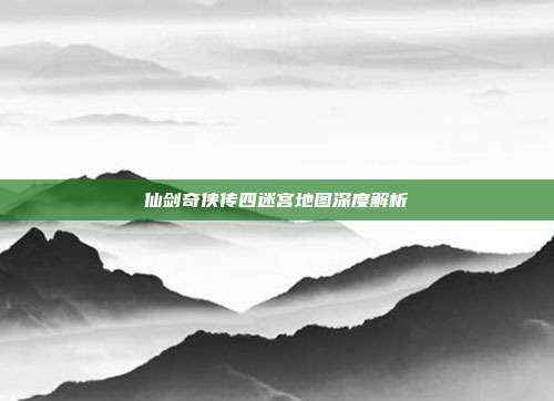 仙剑奇侠传四迷宫地图深度解析