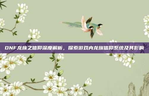 DNF龙族之信仰深度解析,探索游戏内龙族信仰系统及其影响