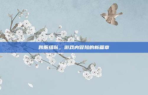 跨服组队,游戏内冒险的新篇章
