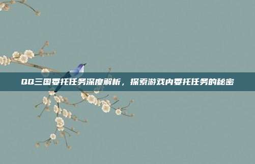 QQ三国委托任务深度解析,探索游戏内委托任务的秘密