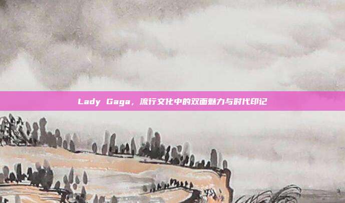 Lady Gaga,流行文化中的双面魅力与时代印记