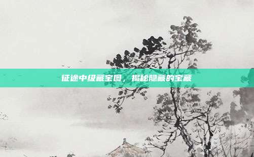 征途中级藏宝图,揭秘隐藏的宝藏