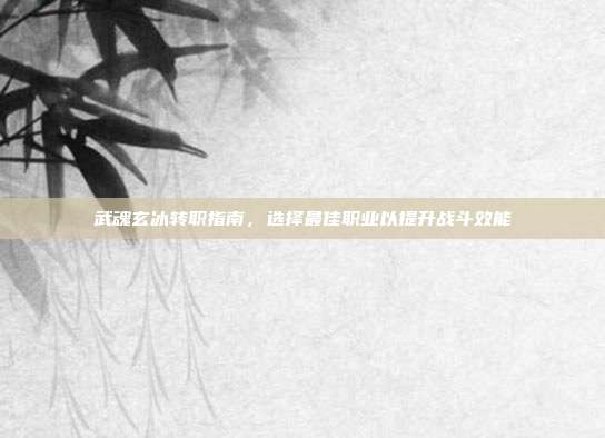 武魂玄冰转职指南,选择最佳职业以提升战斗效能