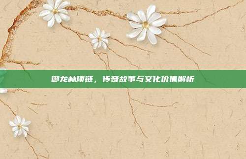 御龙林项链,传奇故事与文化价值解析