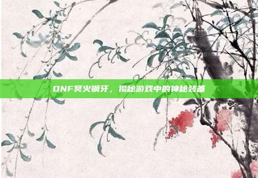 DNF冥火钢牙,揭秘游戏中的神秘装备