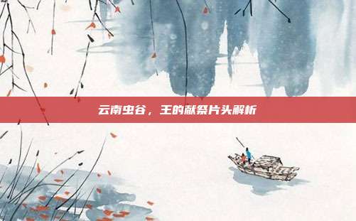云南虫谷,王的献祭片头解析