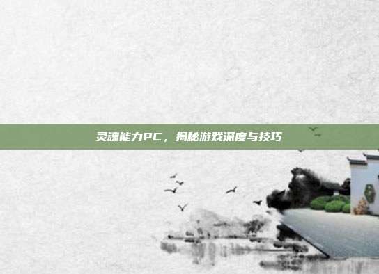 灵魂能力PC,揭秘游戏深度与技巧