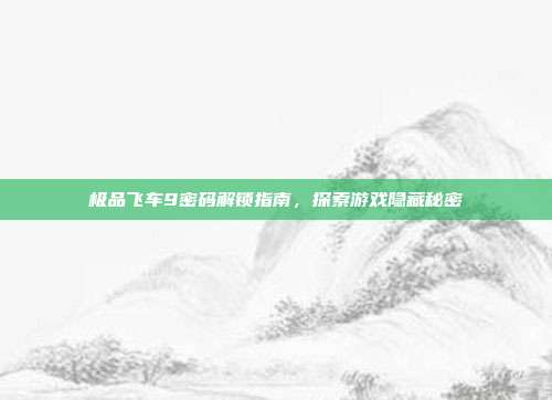 极品飞车9密码解锁指南,探索游戏隐藏秘密