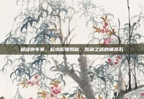 超级房车赛,起点配置揭秘,胜利之路的铺路石
