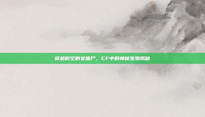 穿越时空的女僵尸,CF中的神秘生物揭秘