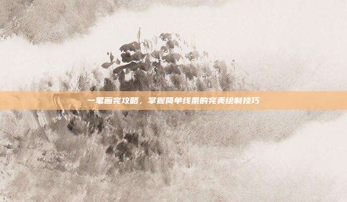 一笔画完攻略,掌握简单线条的完美绘制技巧