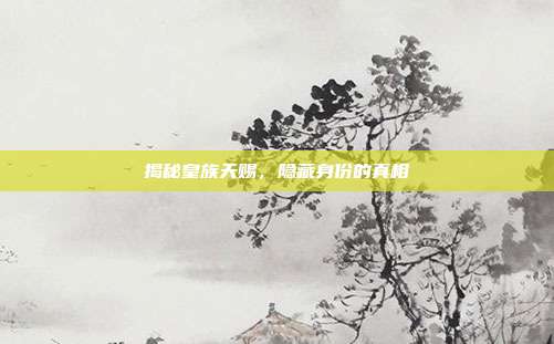 揭秘皇族天赐,隐藏身份的真相