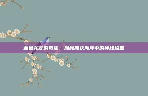 蓝色龙虾的奇遇,渔民捕获海洋中的神秘珍宝