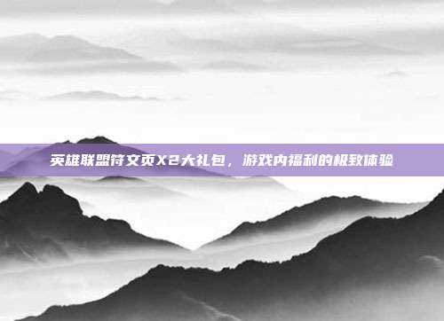 英雄联盟符文页X2大礼包,游戏内福利的极致体验