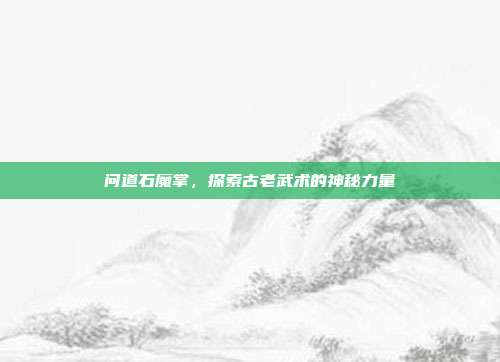 问道石魔掌,探索古老武术的神秘力量