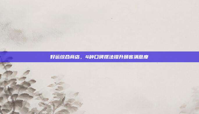 好运综合商店,4种口碑摆法提升顾客满意度