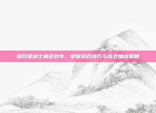 提升驱剑士角色效率,掌握游戏技巧与高效加点策略