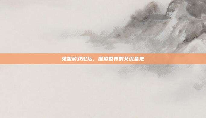 兔盟游戏论坛,虚拟世界的交流圣地