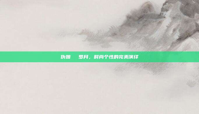 伪娘玥玥児罗月,时尚个性的完美演绎