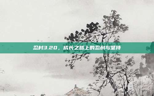 忍村3.20,成长之路上的忍耐与坚持