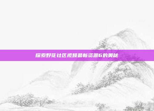 探索野花社区视频最新资源6的奥秘