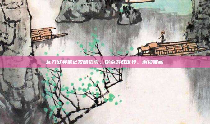 瓦力欧寻宝记攻略指南,探索游戏世界,解锁宝藏