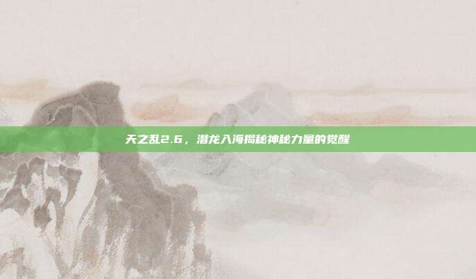 天之乱2.6,潜龙入海揭秘神秘力量的觉醒