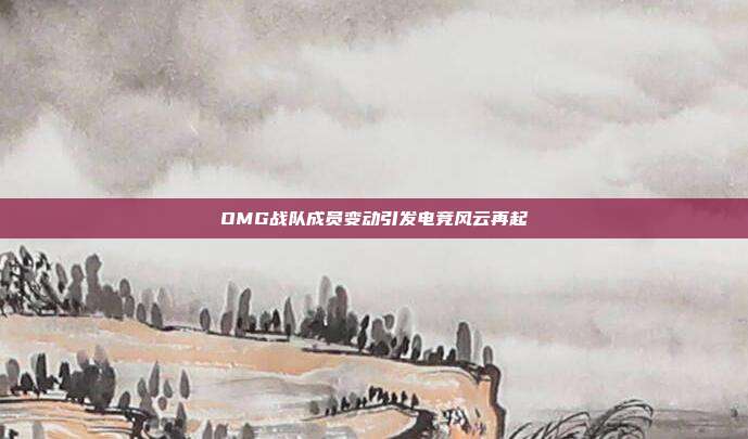 OMG战队成员变动引发电竞风云再起