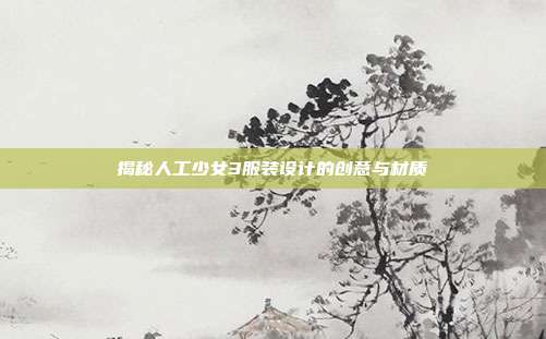 揭秘人工少女3服装设计的创意与材质
