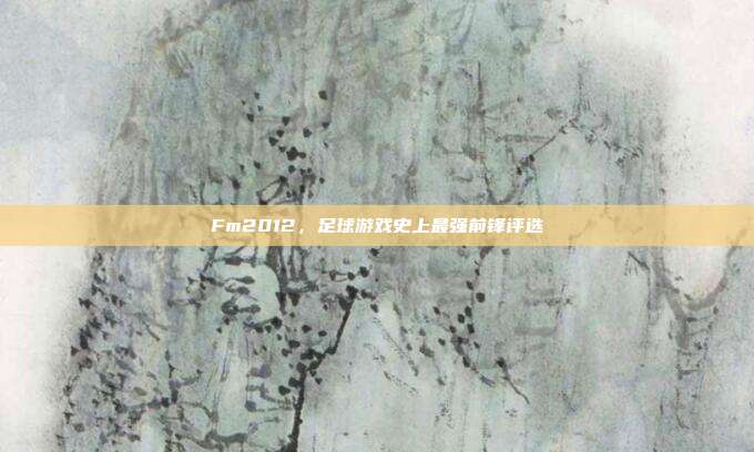 Fm2012,足球游戏史上最强前锋评选
