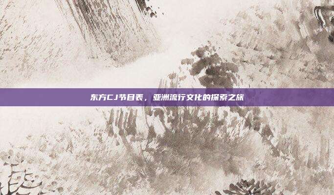 东方CJ节目表,亚洲流行文化的探索之旅